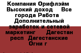 Компания Орифлэйм. Высокий доход. - Все города Работа » Дополнительный заработок и сетевой маркетинг   . Дагестан респ.,Дагестанские Огни г.